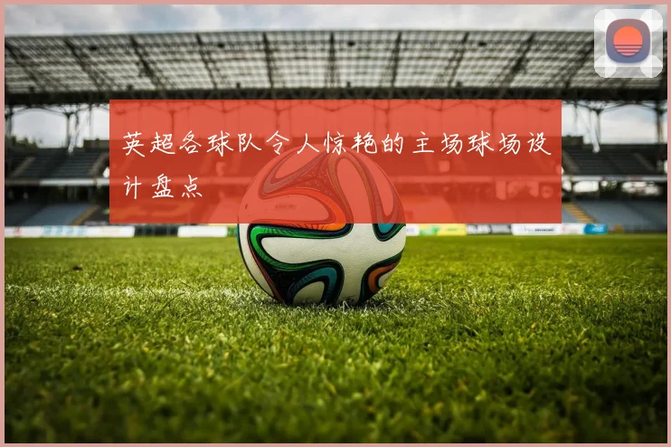 英超各球队令人惊艳的主场球场设计盘点