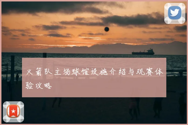 火箭队主场球馆设施介绍与观赛体验攻略