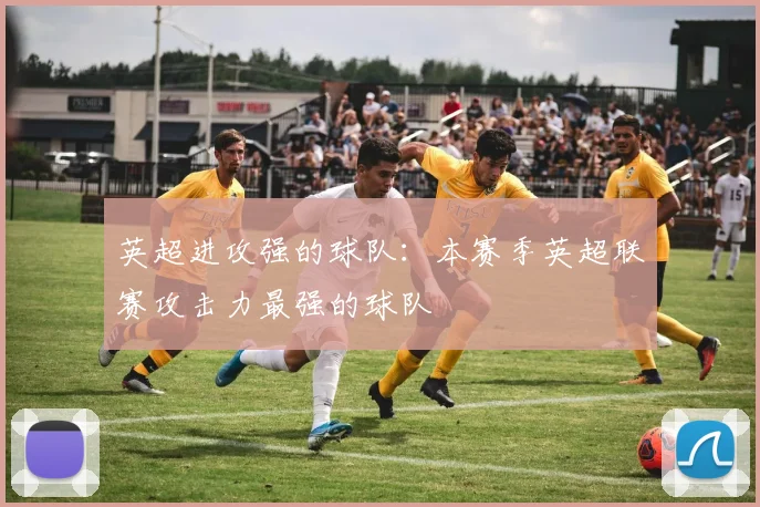 英超进攻强的球队：本赛季英超联赛攻击力最强的球队
