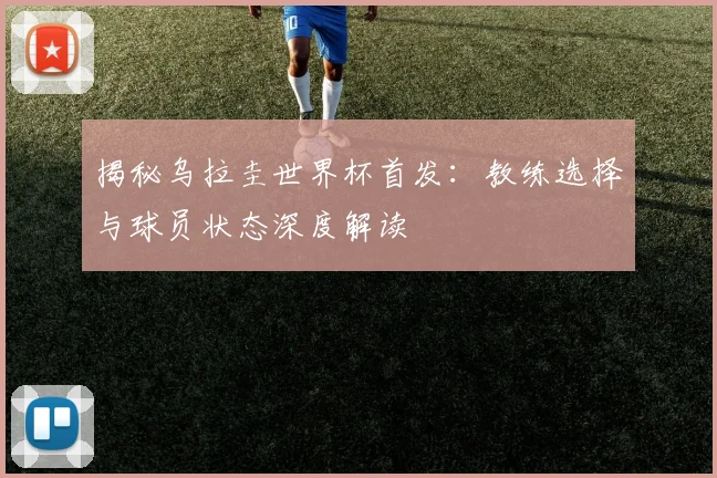 揭秘乌拉圭世界杯首发：教练选择与球员状态深度解读