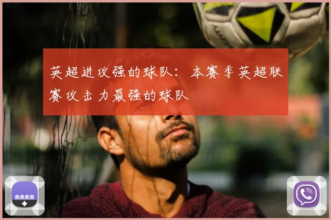 英超进攻强的球队：本赛季英超联赛攻击力最强的球队