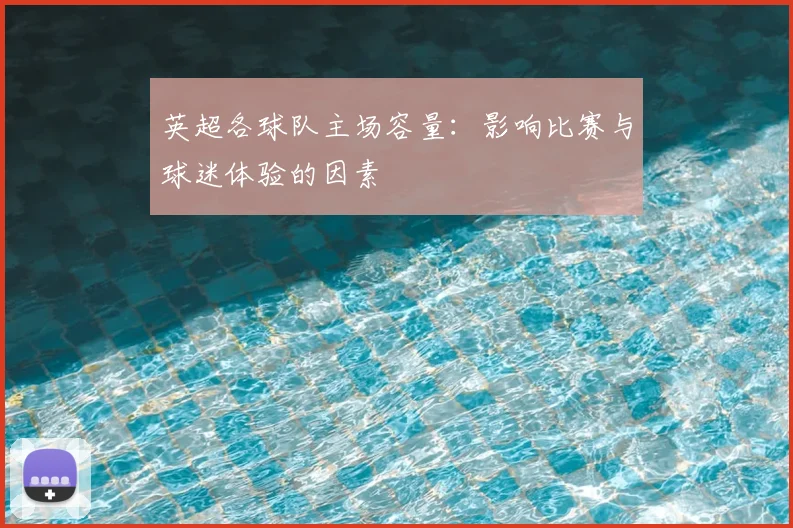 英超各球队主场容量：影响比赛与球迷体验的因素